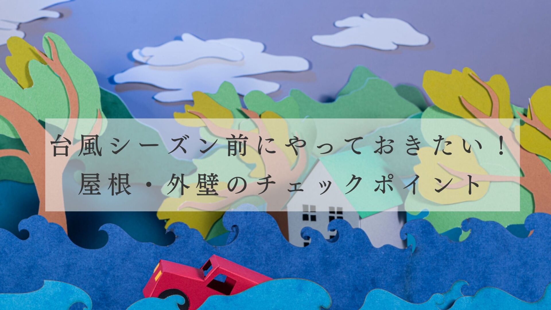 台風シーズン前にやっておきたい！屋根・外壁のチェックポイント